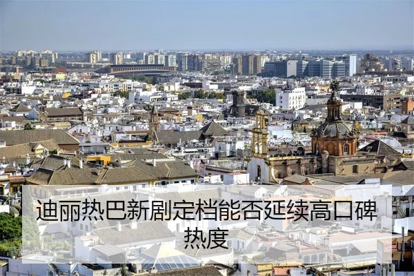 迪丽热巴新剧定档能否延续高口碑热度